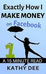 Exactly How I Make Money With Facebook: A 15 Minute Read (Kathy's Practically Perfect Plans Book 1)