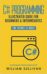 C# Programming Illustrated Guide For Beginners & Intermediates: The Future Is Here! Learning By Doing Approach