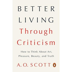 Better Living Through Criticism: How to Think About Art, Pleasure, Beauty, and Truth