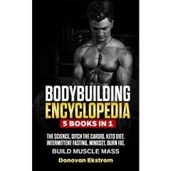 Bodybuilding Encyclopedia: 5 Books in 1: The Science, Ditch The Cardio, Keto Diet, Intermittent Fasting, Mindset Burn Fat, Build Muscle Mass