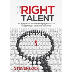The Right Talent: The Agility-Focused Interviewing Approach(TM) to Hiring the Right Candidate Every Time