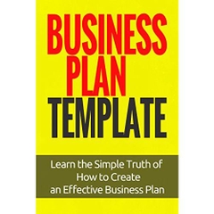 Business Plan Template: Learn the Simple Truth of How to Create an Effective Business Plan