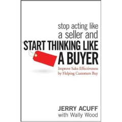 Stop Acting Like a Seller and Start Thinking Like a Buyer: Improve Sales Effectiveness by Helping Customers Buy