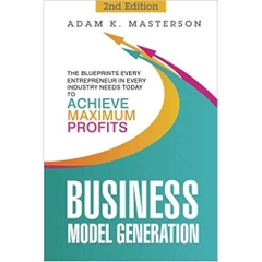 Business Model Generation: The Blueprints Every Entrepreneur in Every Industry Needs Today to Achieve Maximum Profits - 2nd Edition (management, ... inspirational, startup entrepreneur) 2nd Edition