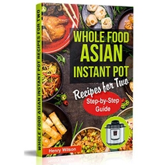Whole Food Asian Instant Pot Recipes for Two: Traditional and Healthy Asian Recipes for Pressure Cooker.