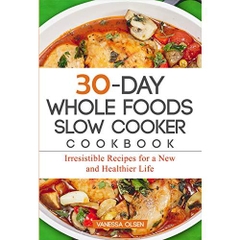 30-Day Whole Foods Slow Cooker Cookbook: Irresistible Recipes for a New and Healthier Life