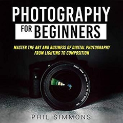 Photography for Beginners: Master the Art and Business of Digital Photography from Light to Composition