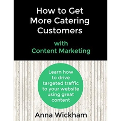 How to Get More Catering Customers with Content Marketing: Learn How to Drive Targeted Traffic to Your Website Using Great Content