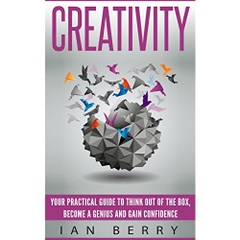 Creativity: Your Practical Guide To Think Out Of The Box, Become A Genius And Gain Confidence (Innovation, Business, Creativity, Creative Thinking)