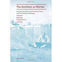 The Architect as Worker: Immaterial Labor, the Creative Class, and the Politics of Design