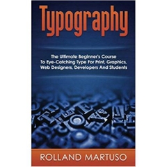 Typography!: The Ultimate Beginner's Course To Eye-Catching Type For Print, Graphics, Web Designers, Developers And Students