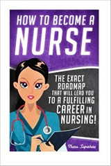 How to Become a Nurse: The Exact Roadmap That Will Lead You to a Fulfilling Career in Nursing! (Registered Nurse RN, Licensed Practical Nurse LPN, ... CNA, Job Hunting, Career Guide)