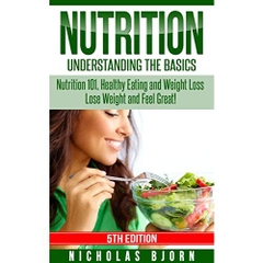 Nutrition: Understanding The Basics: Nutrition 101, Healthy Eating and Weight Loss - Lose Weight and Feel Great!