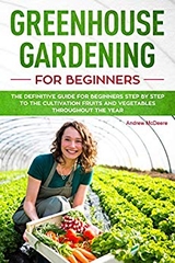 Greenhouse gardening for beginners: The definitive guide for beginners step by step to the growing fruits and vegetables throughout the year