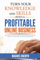 Turn Your Knowledge and Skills Into a Profitable Online Business: Learn how to build authority, create digital information products, and become an Internet ... and Entrepreneurship Series Book 2)