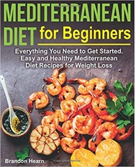 Mediterranean Diet for Beginners: Everything You Need to Get Started. Easy and Healthy Mediterranean Diet Recipes for Weight Loss