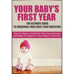 Your Baby's First Year: The Ultimate Guide To Surviving Your First Year Parenting: How To Raise A Child For First Time Parents And What To Expect In Your ... First Year Baby Care, First Year Parenting)