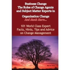Business Change - the Roles of Change Agents and Subject Matter Experts in Organization Change - and Much More - 101 World Class Expert Facts, Hints, Tips and Advice on Change Management