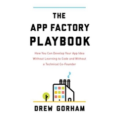 The App Factory Playbook: How You Can Develop Your App Idea Without Learning to Code and Without a Technical Co-Founder