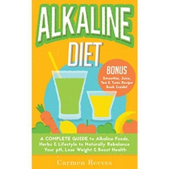 ALKALINE DIET: A Complete Guide to Alkaline Foods, Herbs & Lifestyle to Naturally Rebalance Your pH, Lose Weight & Boost Health