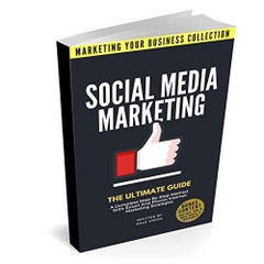 Social Media Marketing: The Ultimate Guide. A Complete Step-By-Step Method With Smart And Proven Internet Marketing Strategies (MARKETING YOUR BUSINESS COLLECTION)