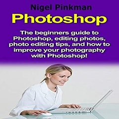 Photoshop: The Beginners Guide to Photoshop, Editing Photos, Photo Editing Tips, and How to Improve Your Photography with Photoshop!