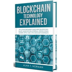 Blockchain Technology Explained: The Ultimate Beginner’s Guide About Blockchain Wallet, Mining, Bitcoin, Ethereum, Litecoin, Zcash, Monero, Ripple, Dash, IOTA and Smart Contracts