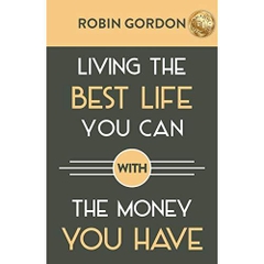 Living the Best Life You Can with the Money You Have: Create a Financial Plan That Works for You