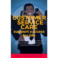 Customer Service Care Support Success for Life: Exceptional client services, support & behavior by becoming customer centric & obsessed to improve retention, engagement, experience & lifetime value