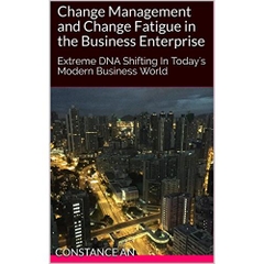 Change Management and Change Fatigue in the Business Enterprise: Extreme DNA Shifting In Today's Modern Business World
