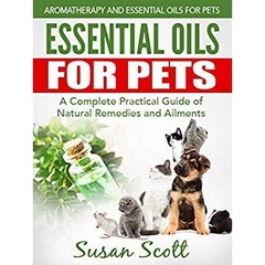 Essential Oils For Pets: A Complete Practical Guide of Natural Remedies and Ailments (Essential Oils for Pets, Essential Oils for Dogs, Essential Oils for Cats, Natural Pet Care)