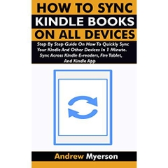 HOW TO SYNC KINDLE BOOKS ON ALL DEVICES: Step By Step Guide On How To Quickly Sync Your Kindle And Other Devices In 1 Minute. Sync Across Kindle E-readers, Fire Tablet, And Kindle App