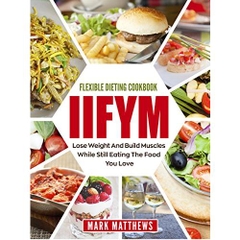 IIFYM & Flexible Dieting Cookbook: Lose Weight and Build Muscles While Still Eating The Food You Love (Macro Diet)