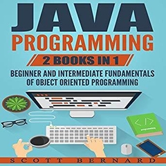 Java Programming: 2 Books in 1: Beginner and Intermediate Fundamentals of Object Oriented Programming