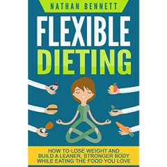 Flexible Dieting: How to Lose Weight and Build a Leaner, Stronger Body While Eating The Food You Love (If It Fits Your Macros, IIFYM) (Flexible Diet, Weight ... If It Fits Your Macros, Muscle Building)