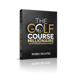 The Golf Course Millionaire: How To Turn Relationships Into Big Business Through Golf