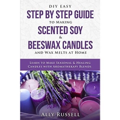 DIY Easy Step By Step Guide to Making Scented Soy & Beeswax Candles and Wax Melts at Home: Learn to Make Seasonal & Healing Candles with Aromatherapy Blends