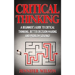 CRITICAL THINKING: A Beginner's Guide To Critical Thinking, Better Decision Making, And Problem Solving !