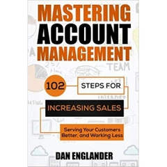 Mastering Account Management: 102 Steps for Increasing Sales, Serving Your Customers Better, and Working Less