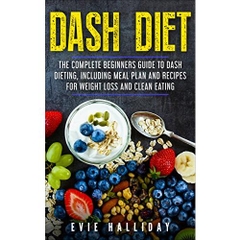 DASH Diet: The Complete Beginners Guide To Dash Dieting, including Meal Plan and Recipes for Weight Loss and Clean Eating