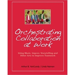 Orchestrating Collaboration at Work: Using Music, Improv, Storytelling, and Other Arts to Improve Teamwork