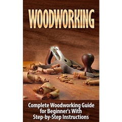 Woodworking: Woodworking Guide for Beginner's With Step-by-Step Instructions : Woodworking (Crafts and Hobbies, Woodworking Projects, Wood Toys, Furniture How to and Home Improvement, Carpentry)