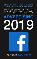 Facebook Advertising 2019: The Ultimate Guide to Facebook Marketing; Get Leads, Make Sales, and Maximize Your ROI