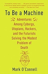 To Be a Machine: Adventures Among Cyborgs, Utopians, Hackers, and the Futurists Solving the Modest Problem of Death