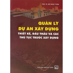 Quản Lý Dự Án Xây Dựng: Thiết Kế, Đấu Thầu Và Các Thủ Tục Trước Xây Dựng (TS. Bùi Ngọc Toàn)