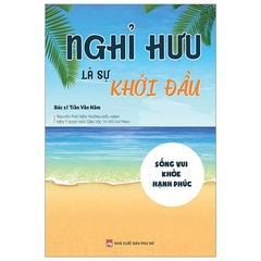 Nghỉ Hưu Là Sự Khởi Đầu - Sống Vui - Khỏe - Hạnh Phúc