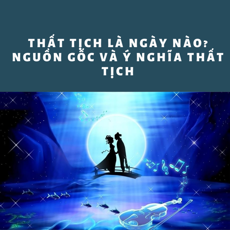 Thất Tịch là ngày nào? Nguồn gốc và ý nghĩa ngày Thất Tịch