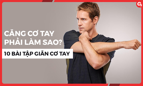 Căng cơ tay phải làm sao? Tổng hợp 11 bài tập giãn cơ tay