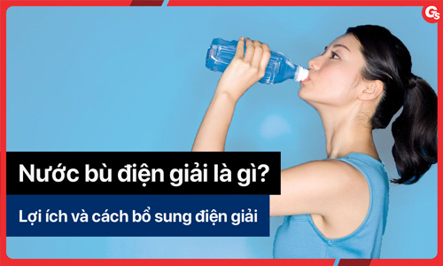 Nước bù điện giải là gì? Lợi ích và cách bổ sung điện giải cho cơ thể