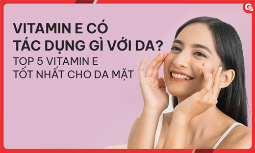 Vitamin E có tác dụng gì với da? Top 5 vitamin E tốt nhất cho da mặt